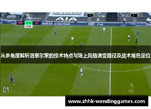 从多角度解析洛塞尔索的技术特点与场上风格演变路径及战术角色定位