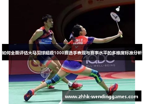 如何全面评估大马羽球超级1000赛选手表现与赛事水平的多维度标准分析